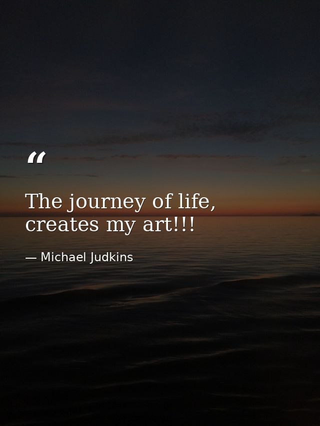 The journey of life, creates my art!!! — Michael Judkins
