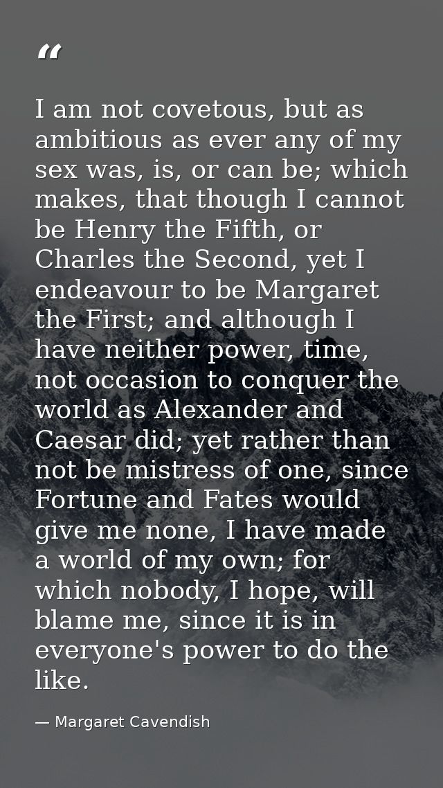 I am not covetous, but as ambitious as ever any of my sex was, is, or can be; which makes, that though I cannot be Henry — Margaret Cavendish