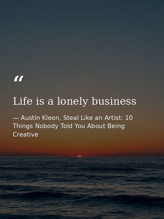 Life is a lonely business — Austin Kleon, Steal Like an Artist: 10 Things Nobody Told You About Being Creative