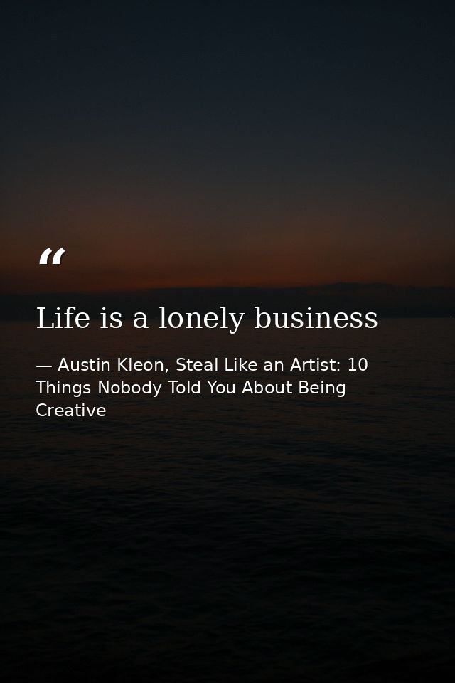 Life is a lonely business — Austin Kleon, Steal Like an Artist: 10 Things Nobody Told You About Being Creative