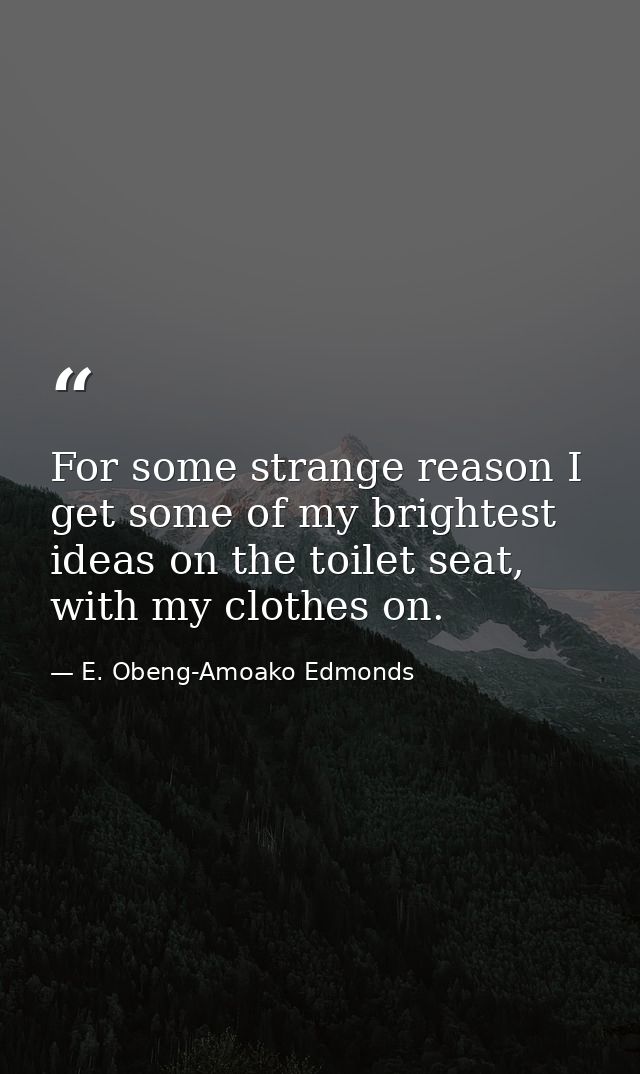 For some strange reason I get some of my brightest ideas on the toilet seat, with my clothes on. — E. Obeng-Amoako Edmonds