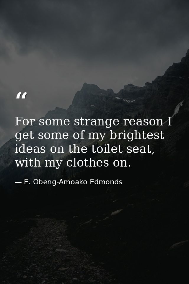 For some strange reason I get some of my brightest ideas on the toilet seat, with my clothes on. — E. Obeng-Amoako Edmonds