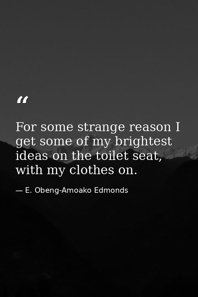 For some strange reason I get some of my brightest ideas on the toilet seat, with my clothes on. — E. Obeng-Amoako Edmonds