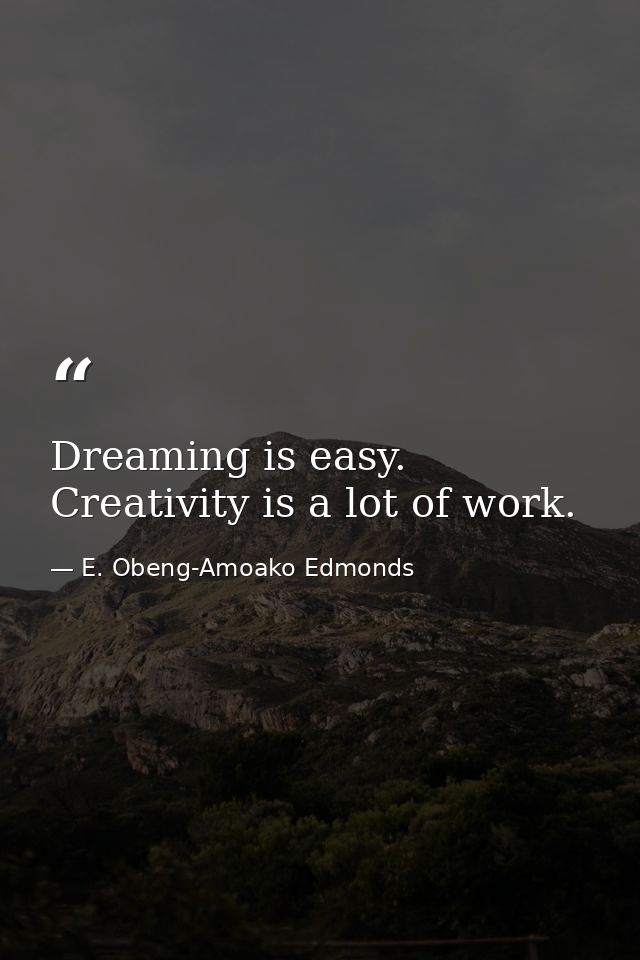 Dreaming is easy. Creativity is a lot of work. — E. Obeng-Amoako Edmonds
