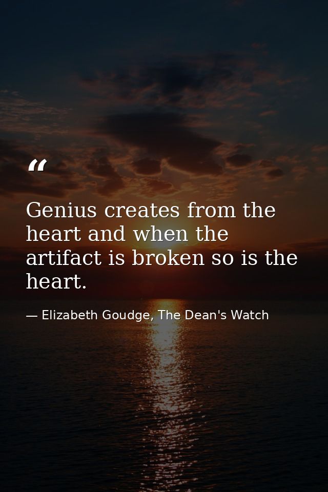 Genius creates from the heart and when the artifact is broken so is the heart. — Elizabeth Goudge, The Dean's Watch