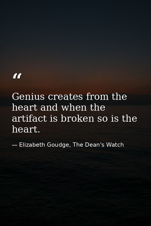 Genius creates from the heart and when the artifact is broken so is the heart. — Elizabeth Goudge, The Dean's Watch
