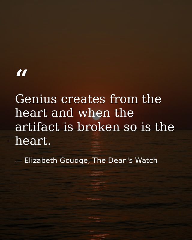Genius creates from the heart and when the artifact is broken so is the heart. — Elizabeth Goudge, The Dean's Watch