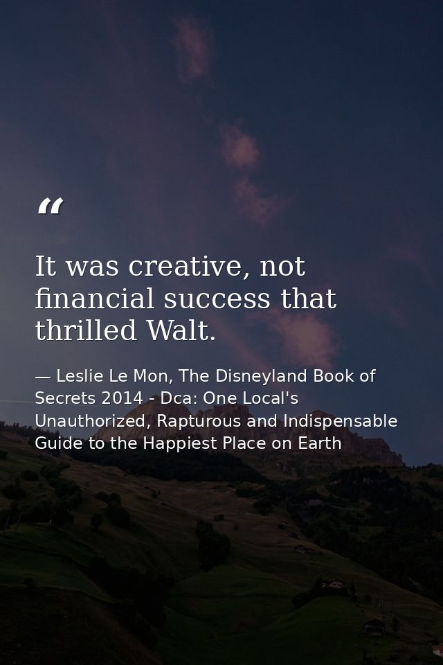 It was creative, not financial success that thrilled Walt. — Leslie Le Mon, The Disneyland Book of Secrets 2014 - Dca: One Local's Unauthorized, Rapturous and Indispensable Guide to the Happiest Place on Earth