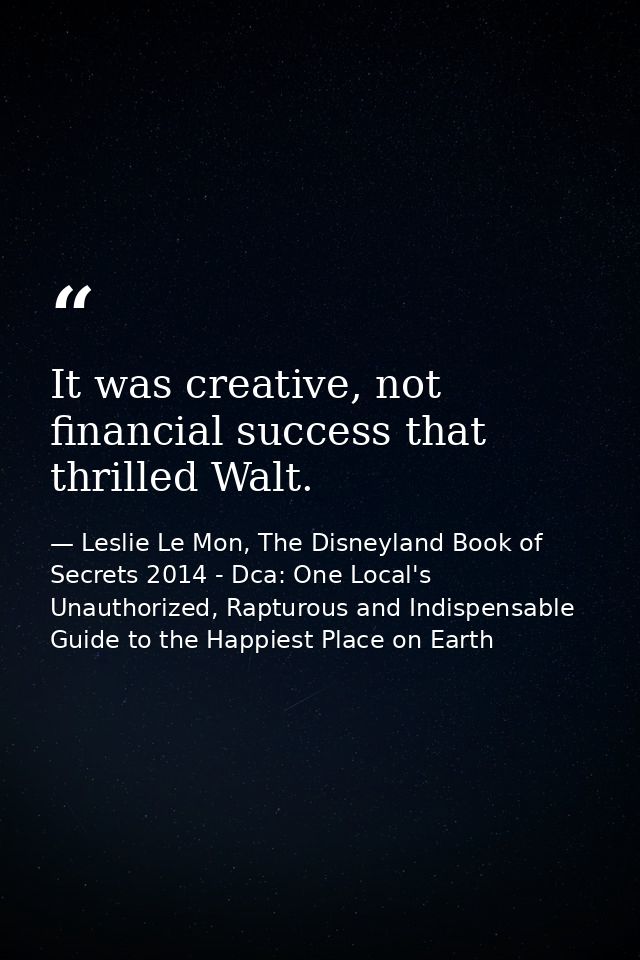 It was creative, not financial success that thrilled Walt. — Leslie Le Mon, The Disneyland Book of Secrets 2014 - Dca: One Local's Unauthorized, Rapturous and Indispensable Guide to the Happiest Place on Earth