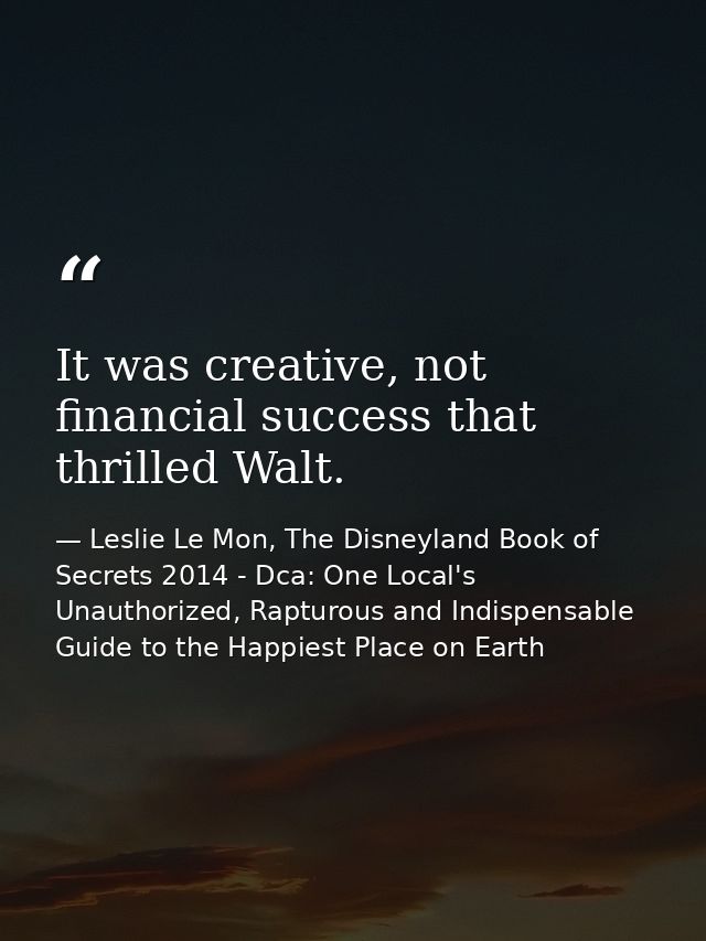 It was creative, not financial success that thrilled Walt. — Leslie Le Mon, The Disneyland Book of Secrets 2014 - Dca: One Local's Unauthorized, Rapturous and Indispensable Guide to the Happiest Place on Earth