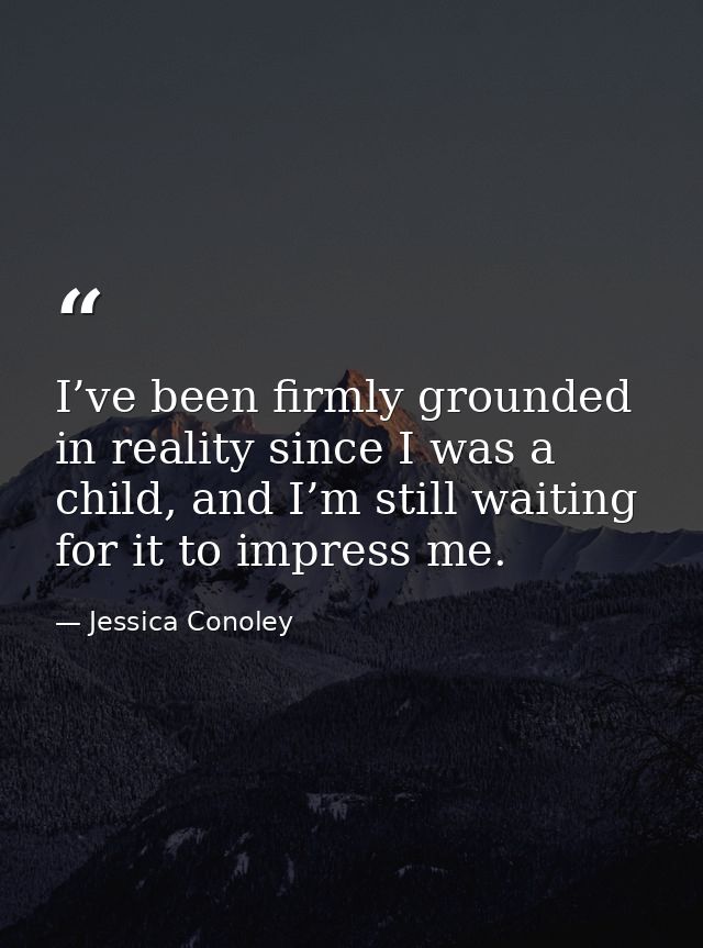 I’ve been firmly grounded in reality since I was a child, and I’m still waiting for it to impress me. — Jessica Conoley