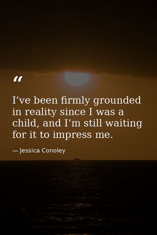 I’ve been firmly grounded in reality since I was a child, and I’m still waiting for it to impress me. — Jessica Conoley