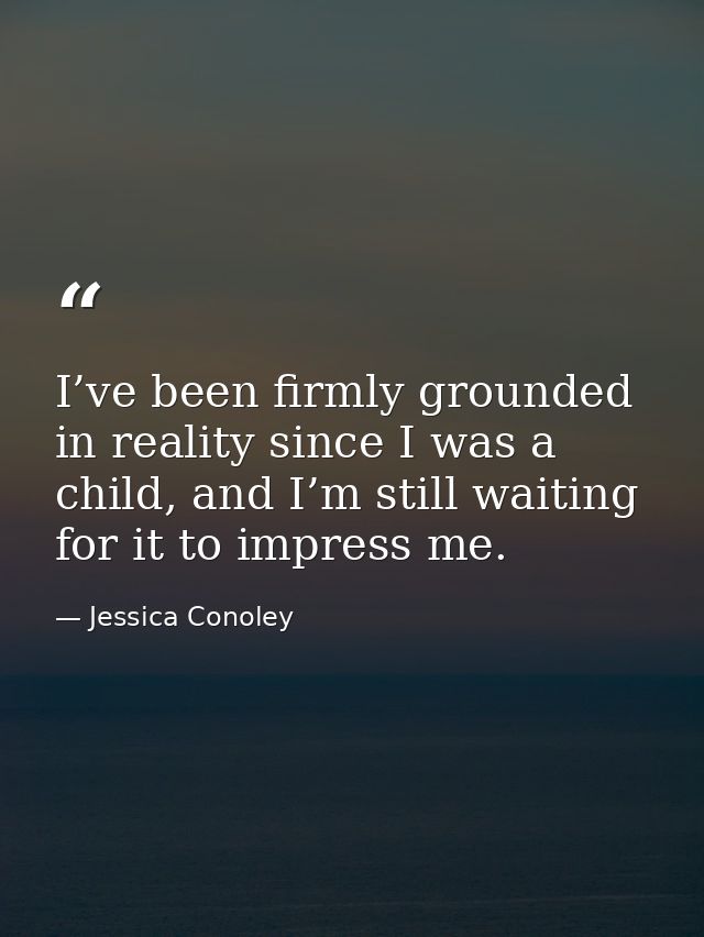 I’ve been firmly grounded in reality since I was a child, and I’m still waiting for it to impress me. — Jessica Conoley