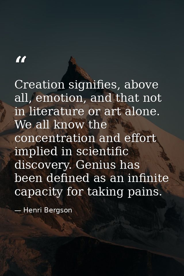 Creation signifies, above all, emotion, and that not in literature or art alone. We all know the concentration and effor — Henri Bergson