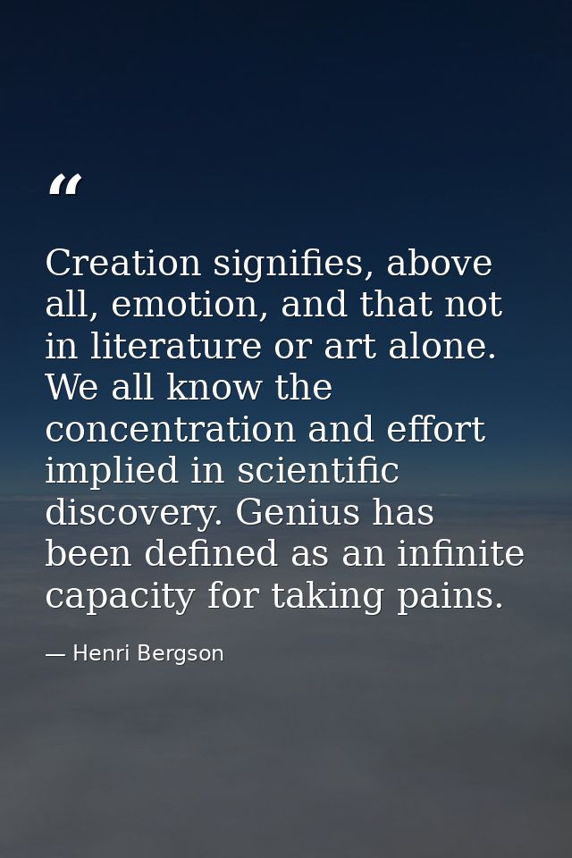 Creation signifies, above all, emotion, and that not in literature or art alone. We all know the concentration and effor — Henri Bergson