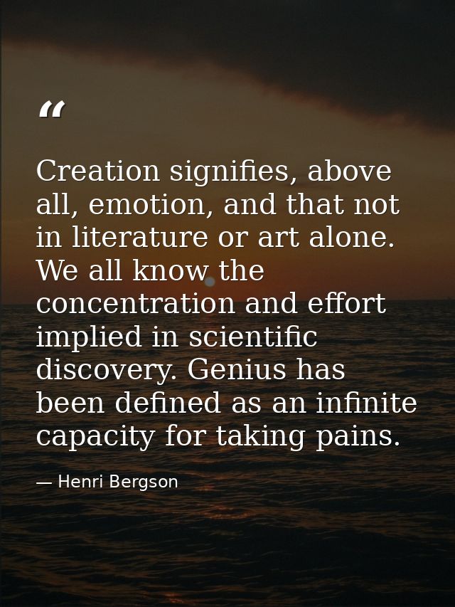 Creation signifies, above all, emotion, and that not in literature or art alone. We all know the concentration and effor — Henri Bergson