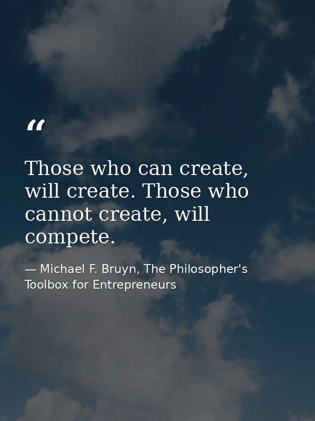 Those who can create, will create. Those who cannot create, will compete. — Michael F. Bruyn, The Philosopher's Toolbox for Entrepreneurs