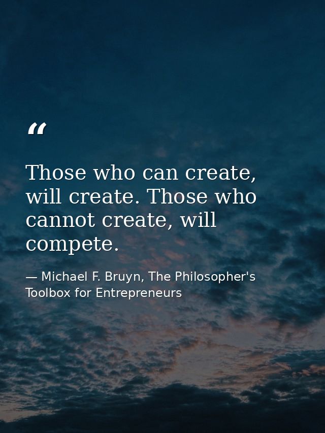 Those who can create, will create. Those who cannot create, will compete. — Michael F. Bruyn, The Philosopher's Toolbox for Entrepreneurs