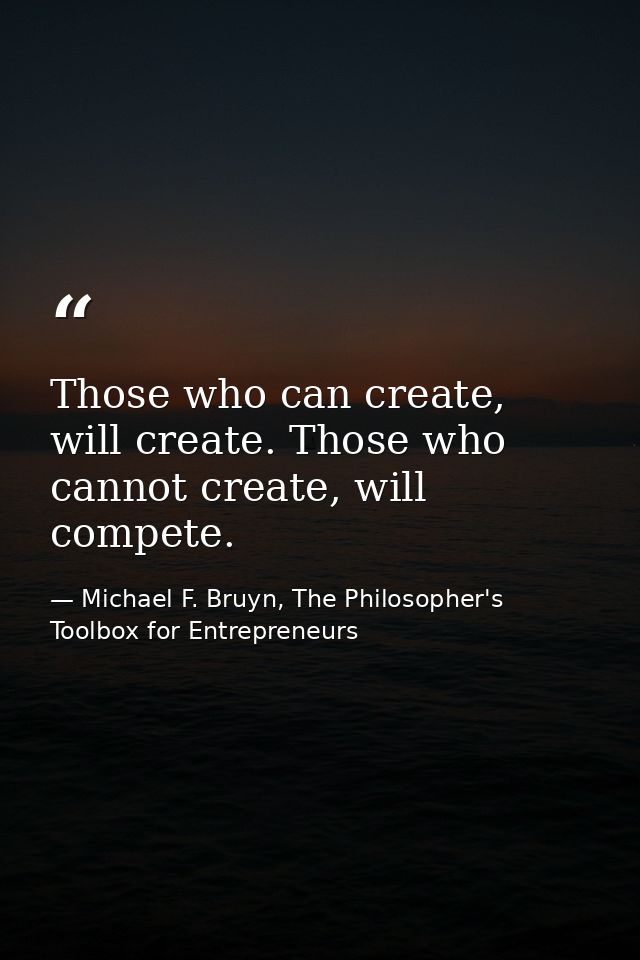 Those who can create, will create. Those who cannot create, will compete. — Michael F. Bruyn, The Philosopher's Toolbox for Entrepreneurs