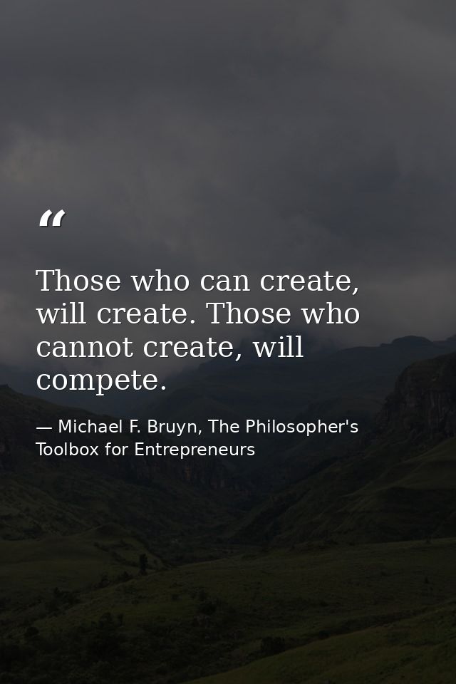 Those who can create, will create. Those who cannot create, will compete. — Michael F. Bruyn, The Philosopher's Toolbox for Entrepreneurs