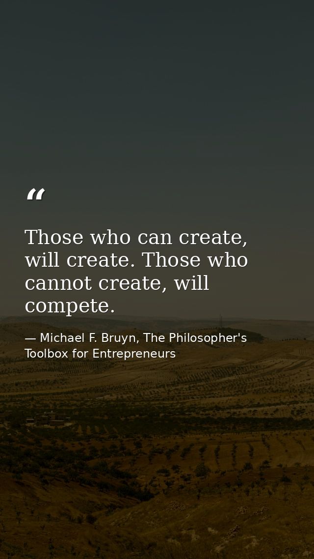 Those who can create, will create. Those who cannot create, will compete. — Michael F. Bruyn, The Philosopher's Toolbox for Entrepreneurs