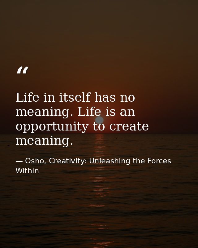 Life in itself has no meaning. Life is an opportunity to create meaning. — Osho, Creativity: Unleashing the Forces Within