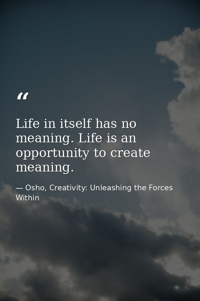 Life in itself has no meaning. Life is an opportunity to create meaning. — Osho, Creativity: Unleashing the Forces Within