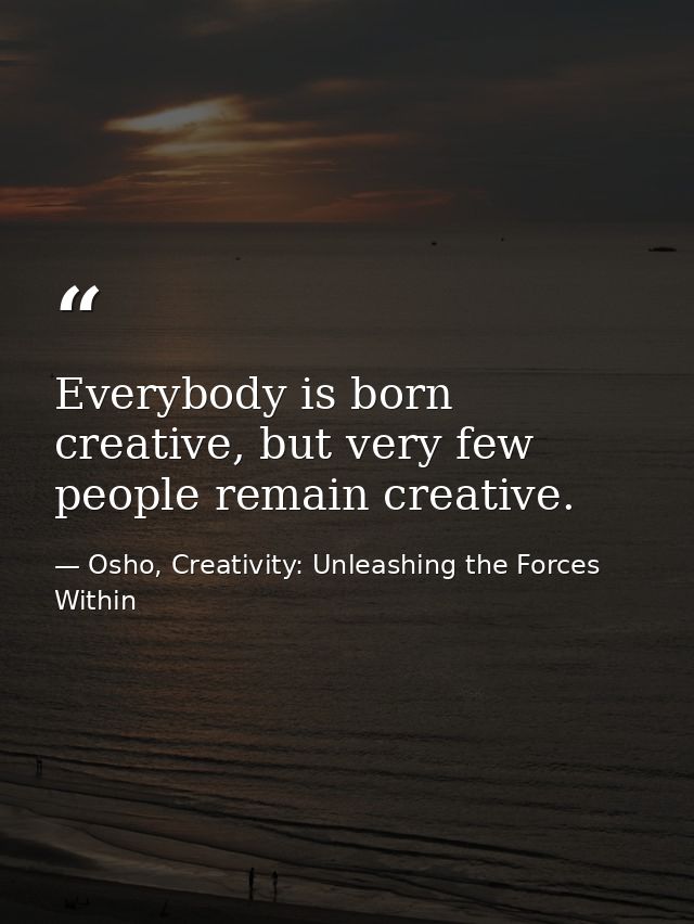 Everybody is born creative, but very few people remain creative. — Osho, Creativity: Unleashing the Forces Within