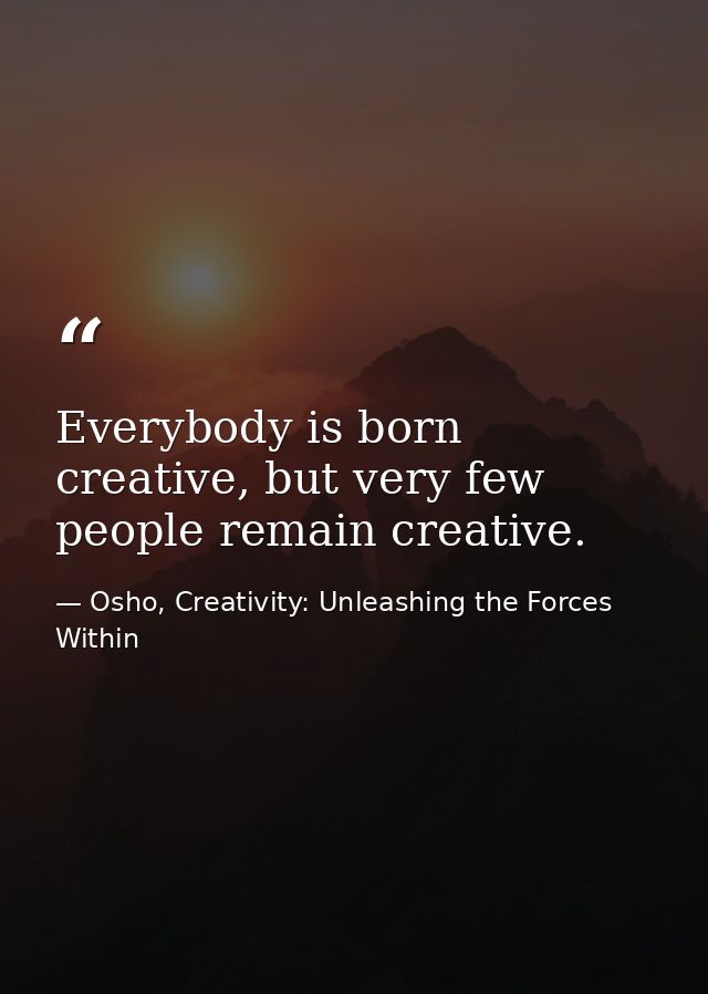 Everybody is born creative, but very few people remain creative. — Osho, Creativity: Unleashing the Forces Within