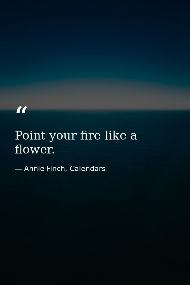 Point your fire like a flower. — Annie Finch, Calendars
