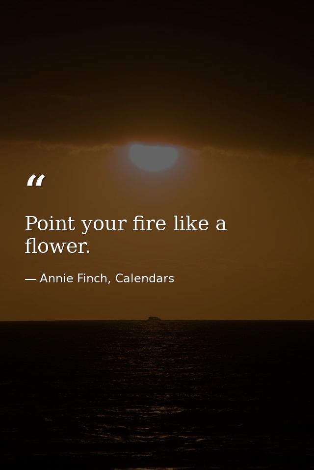 Point your fire like a flower. — Annie Finch, Calendars
