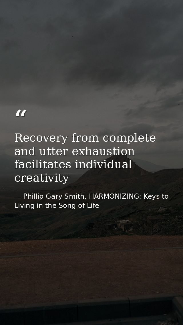Recovery from complete and utter exhaustion facilitates individual creativity — Phillip Gary Smith, HARMONIZING: Keys to Living in the Song of Life