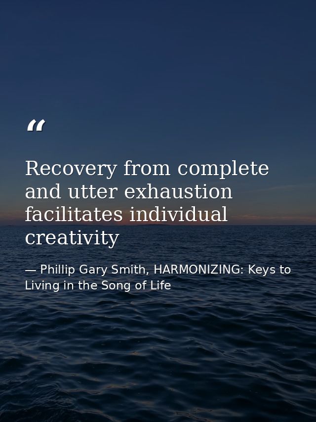 Recovery from complete and utter exhaustion facilitates individual creativity — Phillip Gary Smith, HARMONIZING: Keys to Living in the Song of Life