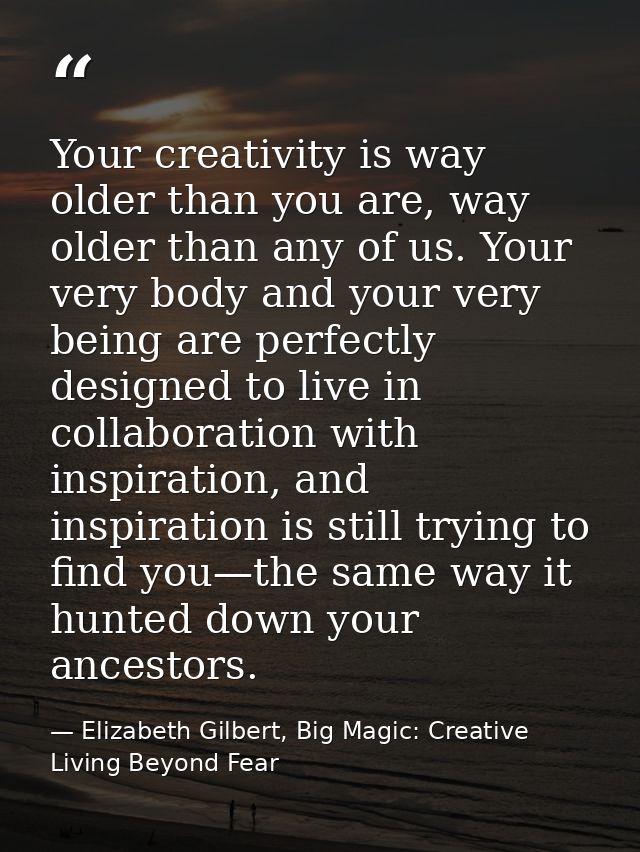Your creativity is way older than you are, way older than any of us. Your very body and your very being are perfectly de — Elizabeth Gilbert, Big Magic: Creative Living Beyond Fear