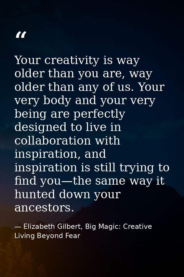Your creativity is way older than you are, way older than any of us. Your very body and your very being are perfectly de — Elizabeth Gilbert, Big Magic: Creative Living Beyond Fear