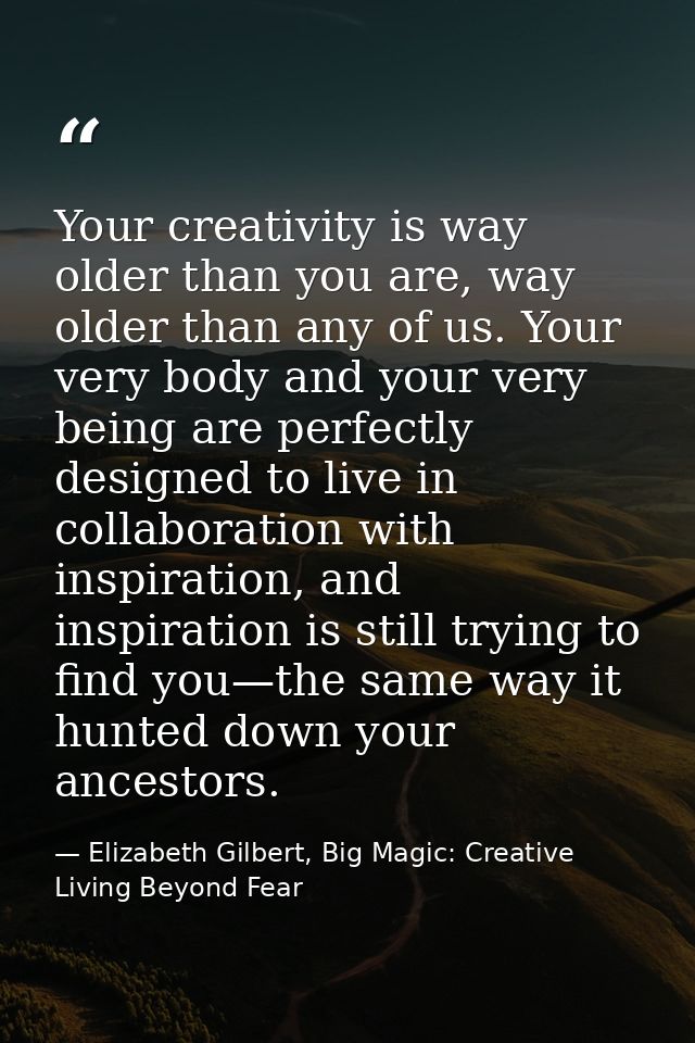 Your creativity is way older than you are, way older than any of us. Your very body and your very being are perfectly de — Elizabeth Gilbert, Big Magic: Creative Living Beyond Fear