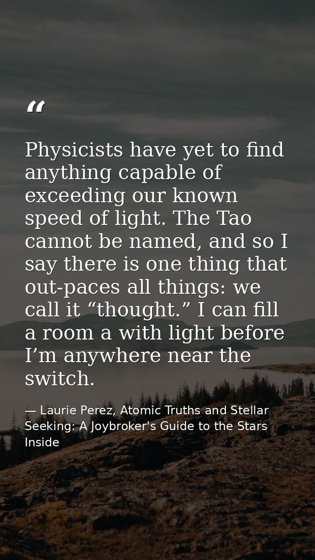 Physicists have yet to find anything capable of exceeding our known speed of light. The Tao cannot be named, and so I sa — Laurie Perez, Atomic Truths and Stellar Seeking: A Joybroker's Guide to the Stars Inside