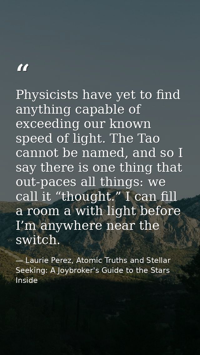 Physicists have yet to find anything capable of exceeding our known speed of light. The Tao cannot be named, and so I sa — Laurie Perez, Atomic Truths and Stellar Seeking: A Joybroker's Guide to the Stars Inside