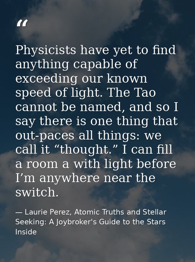 Physicists have yet to find anything capable of exceeding our known speed of light. The Tao cannot be named, and so I sa — Laurie Perez, Atomic Truths and Stellar Seeking: A Joybroker's Guide to the Stars Inside
