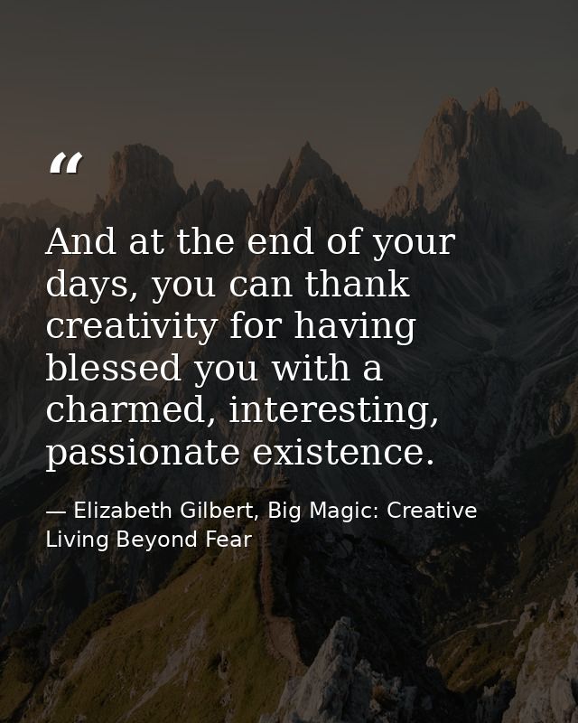 And at the end of your days, you can thank creativity for having blessed you with a charmed, interesting, passionate exi — Elizabeth Gilbert, Big Magic: Creative Living Beyond Fear