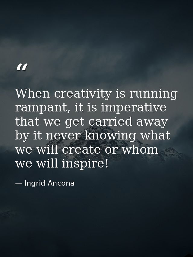 When creativity is running rampant, it is imperative that we get carried away by it never knowing what we will create or — Ingrid Ancona
