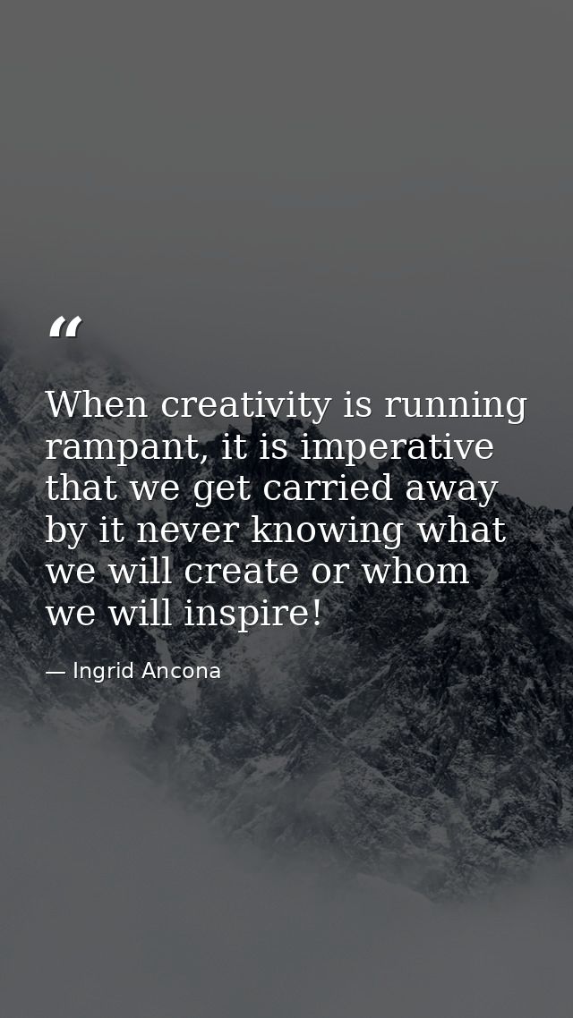 When creativity is running rampant, it is imperative that we get carried away by it never knowing what we will create or — Ingrid Ancona