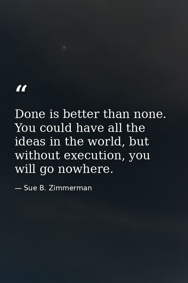 Done is better than none. You could have all the ideas in the world, but without execution, you will go nowhere. — Sue B. Zimmerman