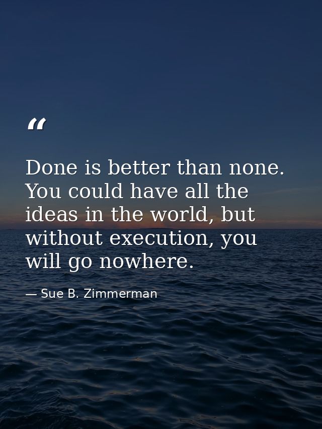 Done is better than none. You could have all the ideas in the world, but without execution, you will go nowhere. — Sue B. Zimmerman