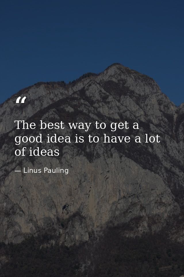 The best way to get a good idea is to have a lot of ideas — Linus Pauling