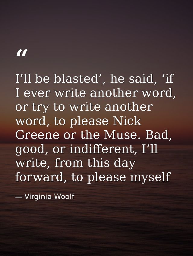 I’ll be blasted’, he said, ‘if I ever write another word, or try to write another word, to please Nick Greene or the Mus — Virginia Woolf