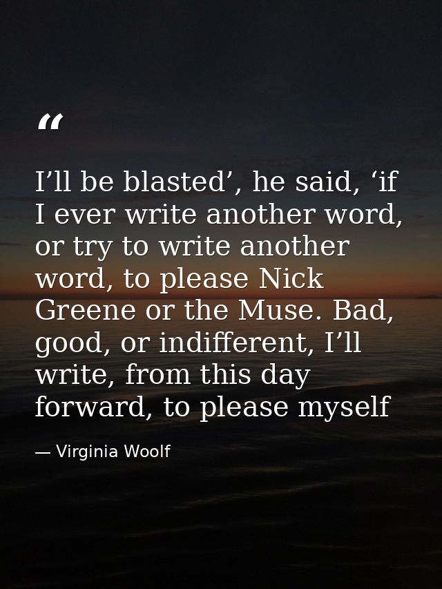 I’ll be blasted’, he said, ‘if I ever write another word, or try to write another word, to please Nick Greene or the Mus — Virginia Woolf