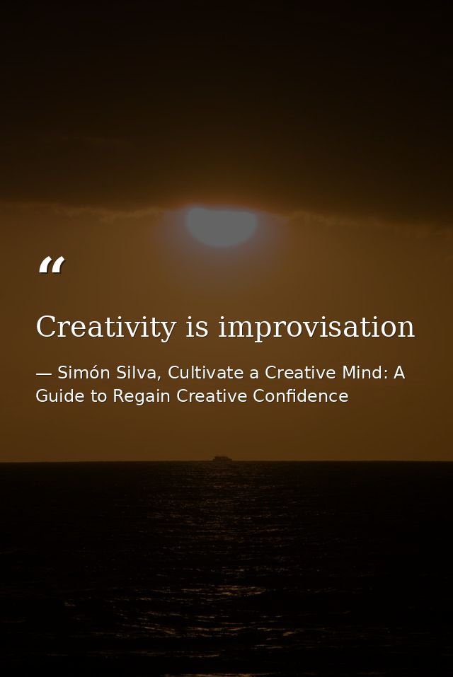 Creativity is improvisation — Simón Silva, Cultivate a Creative Mind: A Guide to Regain Creative Confidence