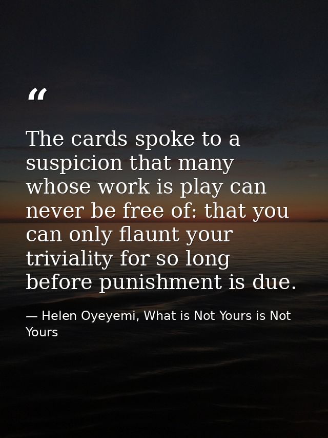 The cards spoke to a suspicion that many whose work is play can never be free of: that you can only flaunt your triviali — Helen Oyeyemi, What is Not Yours is Not Yours