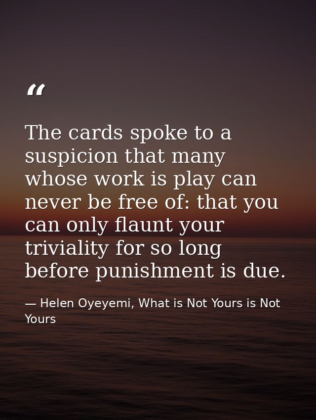 The cards spoke to a suspicion that many whose work is play can never be free of: that you can only flaunt your triviali — Helen Oyeyemi, What is Not Yours is Not Yours